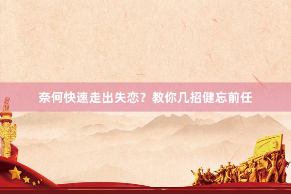 奈何快速走出失恋？教你几招健忘前任