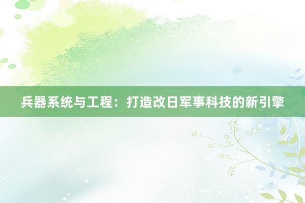 兵器系统与工程：打造改日军事科技的新引擎