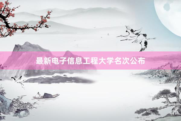 最新电子信息工程大学名次公布